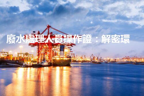 廢水處理人員操作證：解密環(huán)保行業(yè)的金鑰匙！
